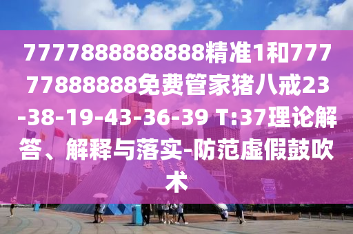 7777888888888精準1和77777888888免費管家豬八戒23-38-19-43-36-39 T:37理論解答、解釋與落實-防范虛假鼓吹術(shù)